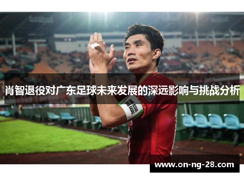 肖智退役对广东足球未来发展的深远影响与挑战分析 肖智退役对广东足球未来发展的深远影响与挑战分析