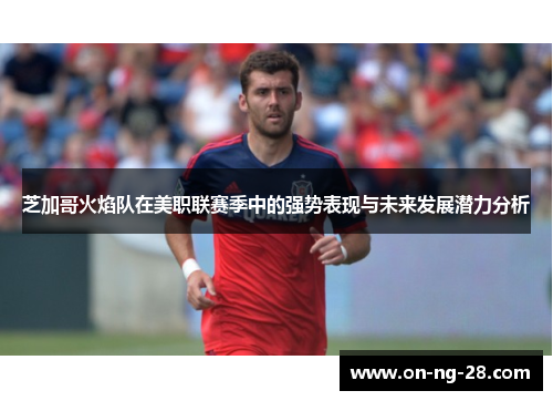 芝加哥火焰队在美职联赛季中的强势表现与未来发展潜力分析