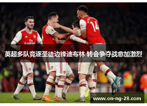 英超多队竞逐圣徒边锋迪布林 转会争夺战愈加激烈