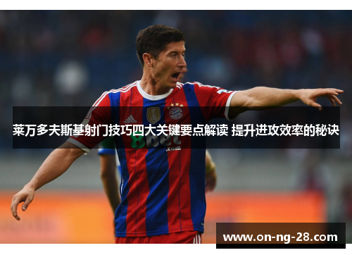 莱万多夫斯基射门技巧四大关键要点解读 提升进攻效率的秘诀 莱万多夫斯基射门技巧四大关键要点解读 提升进攻效率的秘诀