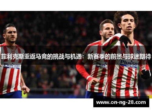 菲利克斯重返马竞的挑战与机遇:新赛季的前景与球迷期待 菲利克斯重返马竞的挑战与机遇:新赛季的前景与球迷期待