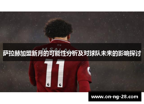 萨拉赫加盟新月的可能性分析及对球队未来的影响探讨