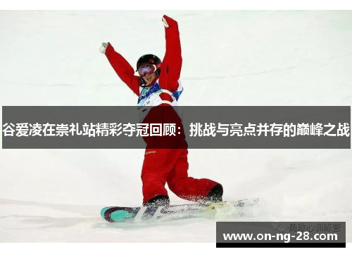 谷爱凌在崇礼站精彩夺冠回顾：挑战与亮点并存的巅峰之战