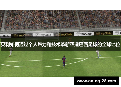 贝利如何通过个人魅力和技术革新塑造巴西足球的全球地位