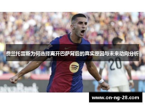 费兰托雷斯为何选择离开巴萨背后的真实原因与未来动向分析