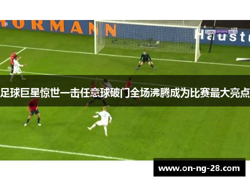 足球巨星惊世一击任意球破门全场沸腾成为比赛最大亮点