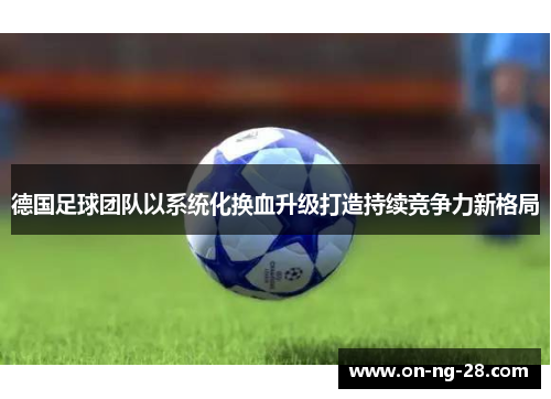 德国足球团队以系统化换血升级打造持续竞争力新格局