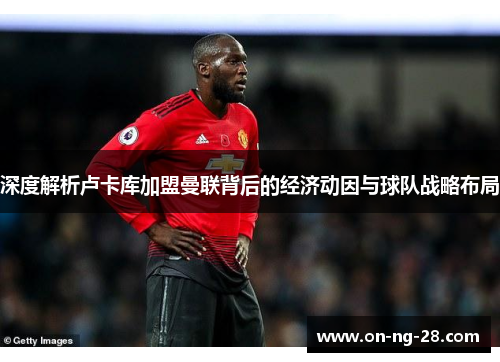 深度解析卢卡库加盟曼联背后的经济动因与球队战略布局