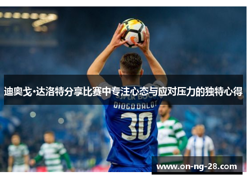 迪奥戈·达洛特分享比赛中专注心态与应对压力的独特心得