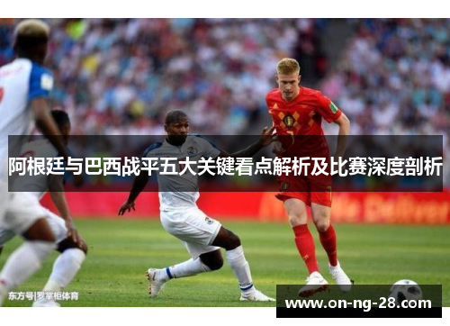 阿根廷与巴西战平五大关键看点解析及比赛深度剖析 阿根廷与巴西战平五大关键看点解析及比赛深度剖析