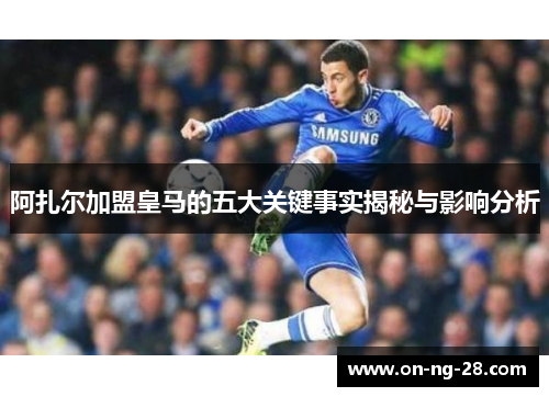阿扎尔加盟皇马的五大关键事实揭秘与影响分析