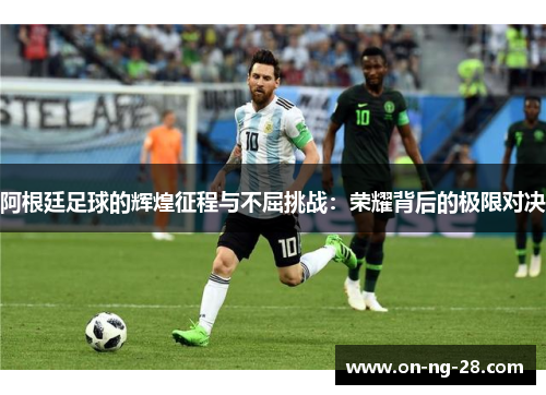 阿根廷足球的辉煌征程与不屈挑战：荣耀背后的极限对决