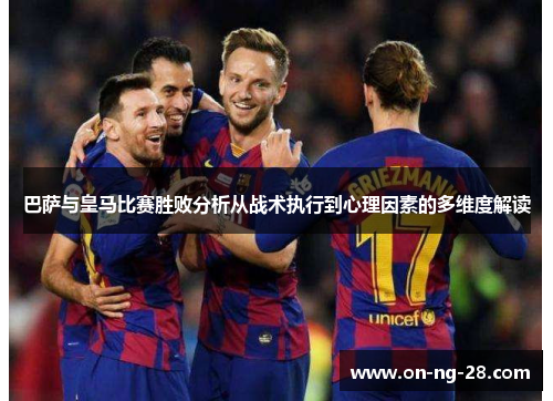 巴萨与皇马比赛胜败分析从战术执行到心理因素的多维度解读