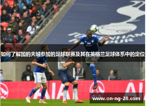 如何了解加的夫城参加的足球联赛及其在英格兰足球体系中的定位