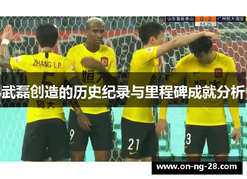 武磊创造的历史纪录与里程碑成就分析