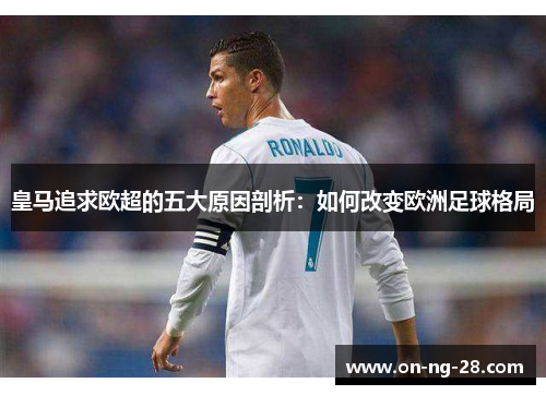 皇马追求欧超的五大原因剖析：如何改变欧洲足球格局