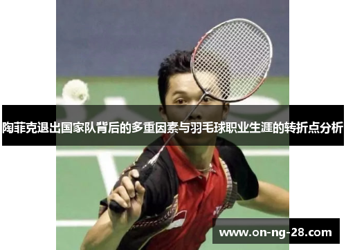陶菲克退出国家队背后的多重因素与羽毛球职业生涯的转折点分析