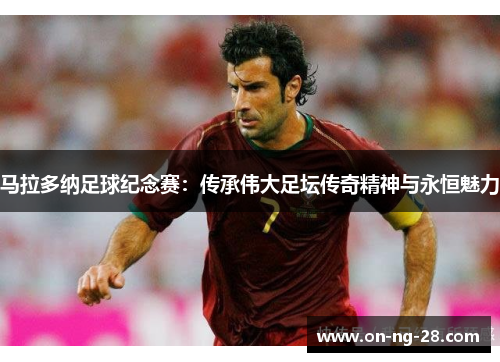 马拉多纳足球纪念赛:传承伟大足坛传奇精神与永恒魅力 马拉多纳足球纪念赛:传承伟大足坛传奇精神与永恒魅力