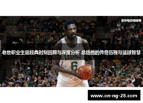 老詹职业生涯经典时刻回顾与深度分析 总结他的传奇历程与篮球智慧