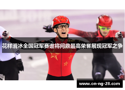 花样滑冰全国冠军赛谁将问鼎最高荣誉展现冠军之争