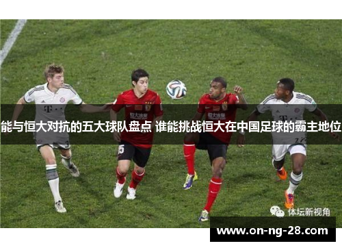 能与恒大对抗的五大球队盘点 谁能挑战恒大在中国足球的霸主地位 能与恒大对抗的五大球队盘点 谁能挑战恒大在中国足球的霸主地位