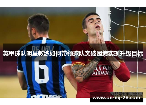 英甲球队明星教练如何带领球队突破困境实现升级目标