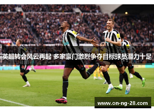 英超转会风云再起 多家豪门激烈争夺目标球员潜力十足 英超转会风云再起 多家豪门激烈争夺目标球员潜力十足