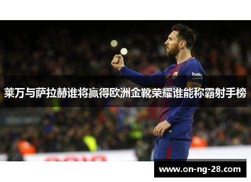 莱万与萨拉赫谁将赢得欧洲金靴荣耀谁能称霸射手榜 莱万与萨拉赫谁将赢得欧洲金靴荣耀谁能称霸射手榜