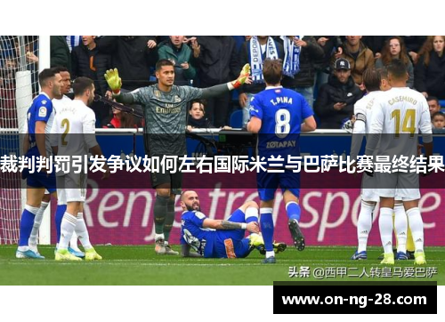 裁判判罚引发争议如何左右国际米兰与巴萨比赛最终结果 裁判判罚引发争议如何左右国际米兰与巴萨比赛最终结果