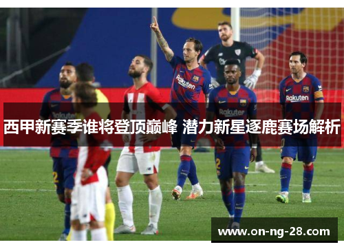 西甲新赛季谁将登顶巅峰 潜力新星逐鹿赛场解析