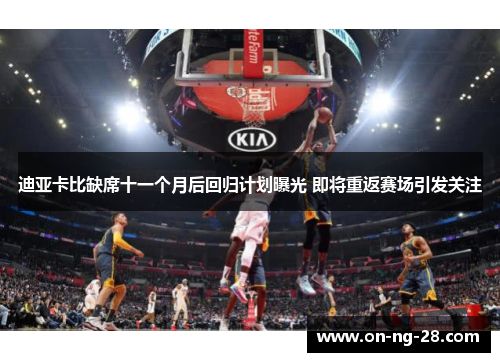 迪亚卡比缺席十一个月后回归计划曝光 即将重返赛场引发关注 迪亚卡比缺席十一个月后回归计划曝光 即将重返赛场引发关注