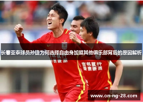 长春亚泰球员孙捷为何选择自由身加盟其他俱乐部背后的原因解析
