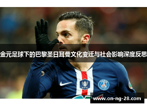 金元足球下的巴黎圣日耳曼文化变迁与社会影响深度反思