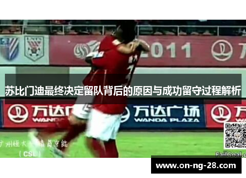 苏比门迪最终决定留队背后的原因与成功留守过程解析