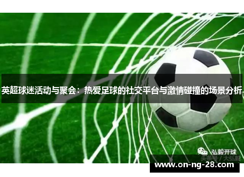 英超球迷活动与聚会:热爱足球的社交平台与激情碰撞的场景分析 英超球迷活动与聚会:热爱足球的社交平台与激情碰撞的场景分析