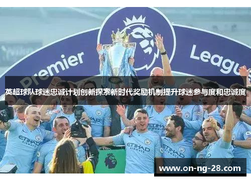 英超球队球迷忠诚计划创新探索新时代奖励机制提升球迷参与度和忠诚度