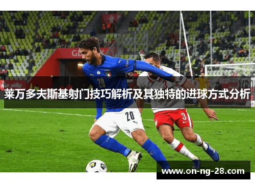 莱万多夫斯基射门技巧解析及其独特的进球方式分析