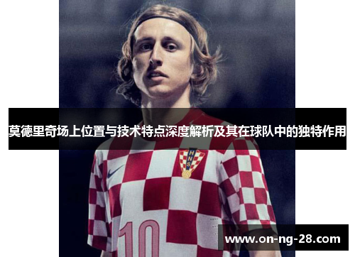 莫德里奇场上位置与技术特点深度解析及其在球队中的独特作用