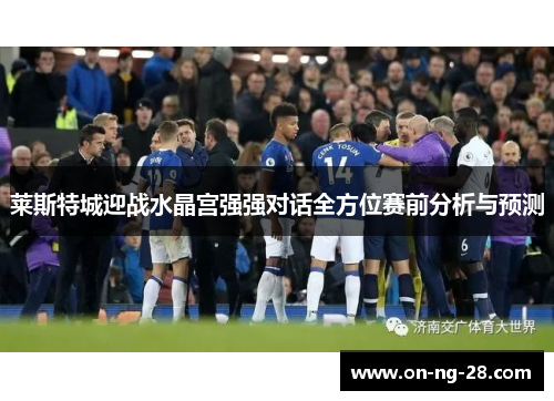 莱斯特城迎战水晶宫强强对话全方位赛前分析与预测