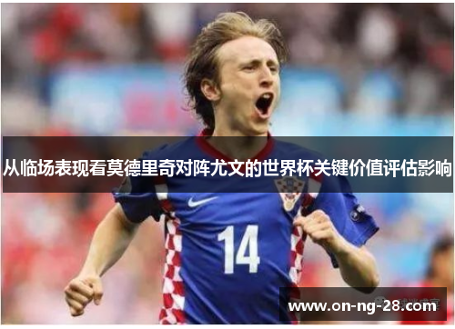 从临场表现看莫德里奇对阵尤文的世界杯关键价值评估影响