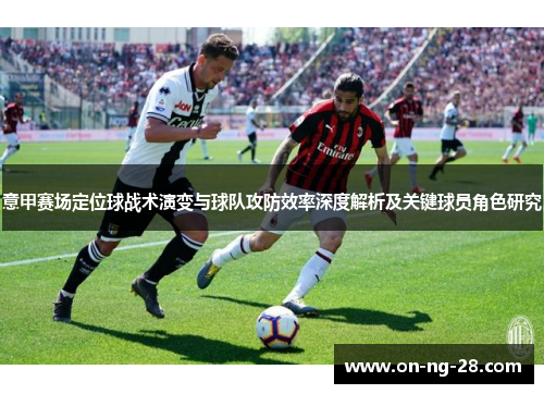 意甲赛场定位球战术演变与球队攻防效率深度解析及关键球员角色研究 意甲赛场定位球战术演变与球队攻防效率深度解析及关键球员角色研究