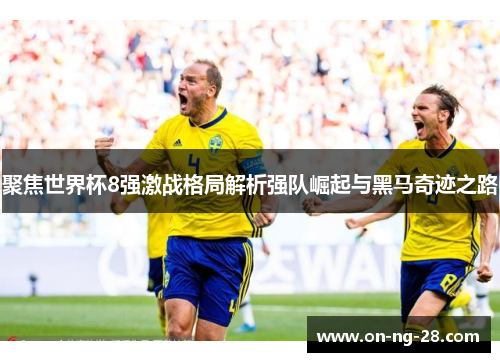 聚焦世界杯8强激战格局解析强队崛起与黑马奇迹之路 聚焦世界杯8强激战格局解析强队崛起与黑马奇迹之路