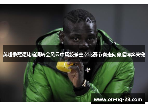 英超争冠德比暗涌转会风云中场绞杀主宰比赛节奏走向命运博弈关键 英超争冠德比暗涌转会风云中场绞杀主宰比赛节奏走向命运博弈关键