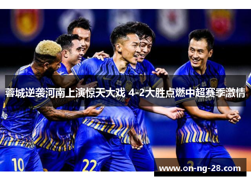 蓉城逆袭河南上演惊天大戏 4-2大胜点燃中超赛季激情