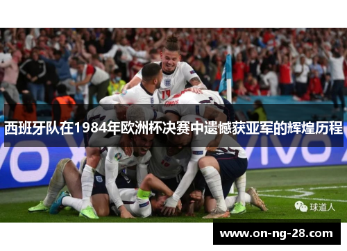 西班牙队在1984年欧洲杯决赛中遗憾获亚军的辉煌历程 西班牙队在1984年欧洲杯决赛中遗憾获亚军的辉煌历程