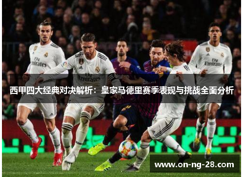 西甲四大经典对决解析:皇家马德里赛季表现与挑战全面分析 西甲四大经典对决解析:皇家马德里赛季表现与挑战全面分析