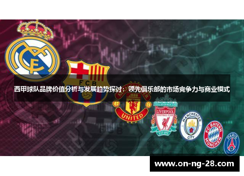 西甲球队品牌价值分析与发展趋势探讨：领先俱乐部的市场竞争力与商业模式