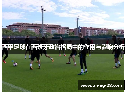 西甲足球在西班牙政治格局中的作用与影响分析