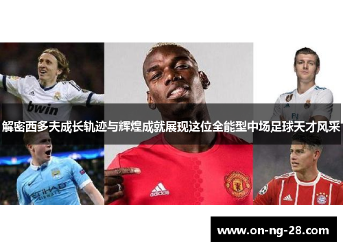 解密西多夫成长轨迹与辉煌成就展现这位全能型中场足球天才风采 解密西多夫成长轨迹与辉煌成就展现这位全能型中场足球天才风采