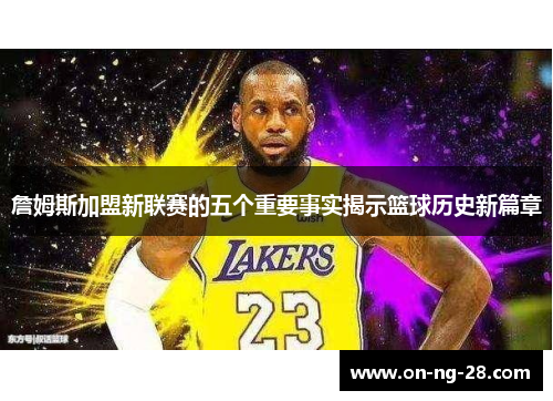 詹姆斯加盟新联赛的五个重要事实揭示篮球历史新篇章 詹姆斯加盟新联赛的五个重要事实揭示篮球历史新篇章